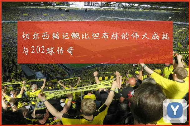 切尔西铭记鲍比坦布林的伟大成就与202球传奇