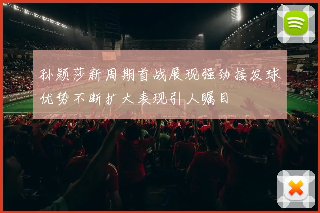 孙颖莎新周期首战展现强劲接发球优势不断扩大表现引人瞩目