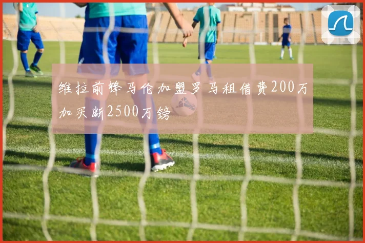维拉前锋马伦加盟罗马租借费200万加买断2500万镑