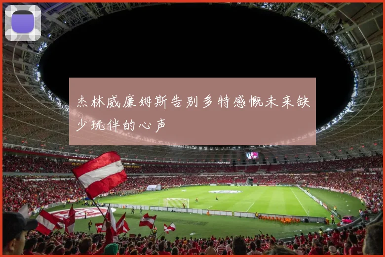 杰林威廉姆斯告别多特感慨未来缺少玩伴的心声