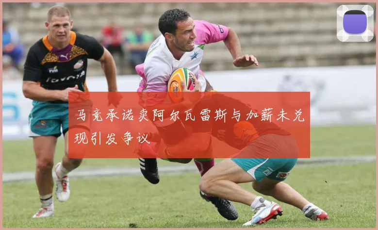 马竞承诺卖阿尔瓦雷斯与加薪未兑现引发争议