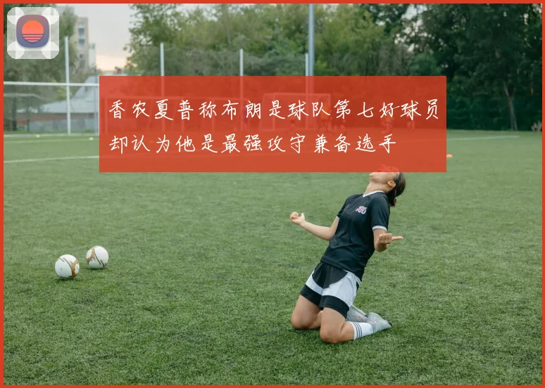 香农夏普称布朗是球队第七好球员却认为他是最强攻守兼备选手