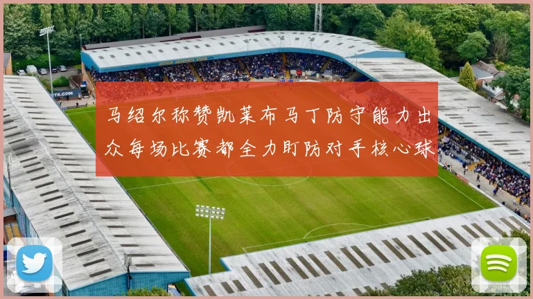 马绍尔称赞凯莱布马丁防守能力出众每场比赛都全力盯防对手核心球员