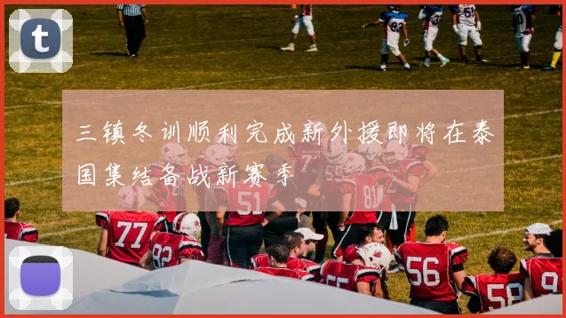 三镇冬训顺利完成新外援即将在泰国集结备战新赛季