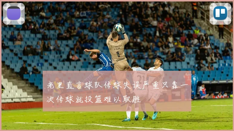 老里直言球队传球失误严重只靠一次传球就投篮难以取胜