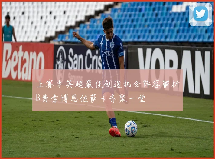 上赛季英超最佳创造机会阵容解析B费索博恩佐萨卡齐聚一堂