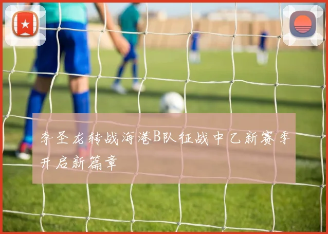李圣龙转战海港B队征战中乙新赛季开启新篇章