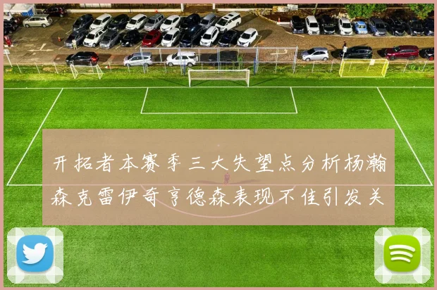 开拓者本赛季三大失望点分析杨瀚森克雷伊奇亨德森表现不佳引发关注
