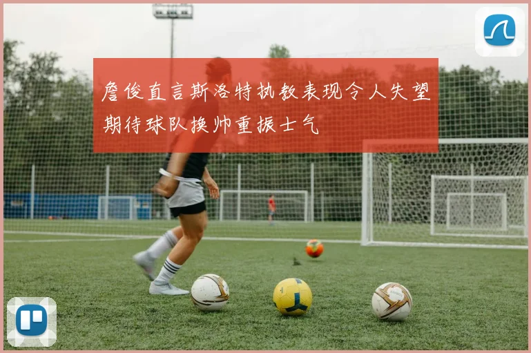 詹俊直言斯洛特执教表现令人失望期待球队换帅重振士气