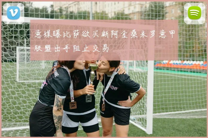 意媒曝比萨欲买断阿金桑米罗意甲联盟出手阻止交易