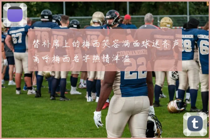 替补席上的梅西笑容满面球迷齐声高呼梅西名字热情洋溢
