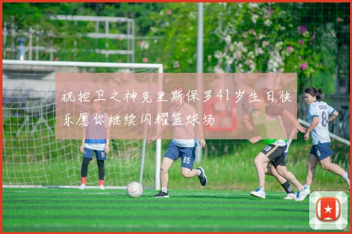 祝控卫之神克里斯保罗41岁生日快乐愿你继续闪耀篮球场