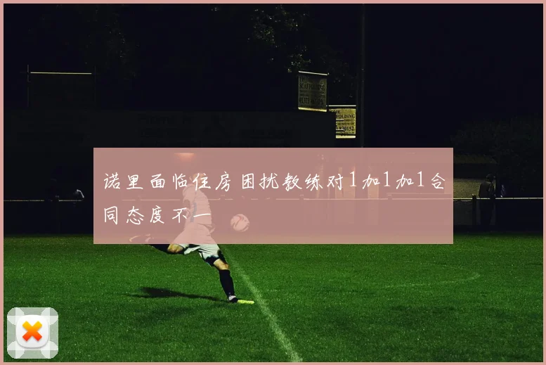 诺里面临住房困扰教练对1加1加1合同态度不一
