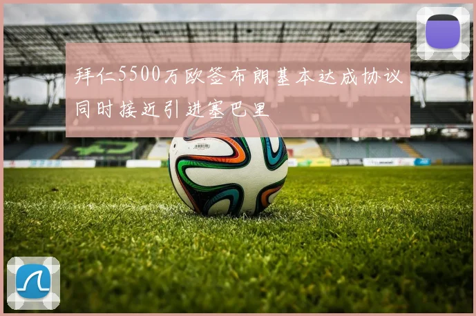 拜仁5500万欧签布朗基本达成协议同时接近引进塞巴里