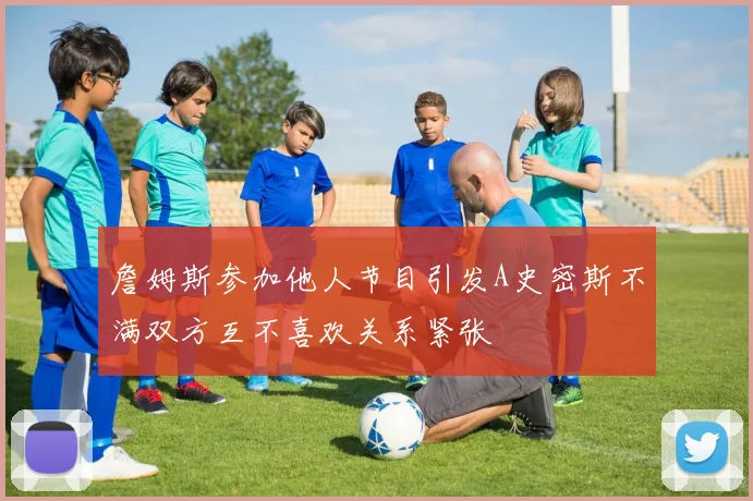 詹姆斯参加他人节目引发A史密斯不满双方互不喜欢关系紧张