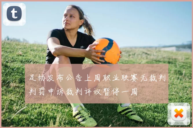 足协发布公告上周职业联赛无裁判判罚申诉裁判评议暂停一周