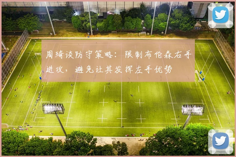 周琦谈防守策略：限制布伦森右手进攻，避免让其发挥左手优势