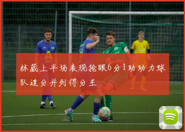 林葳上半场表现抢眼6分1助助力球队追分并列得分王