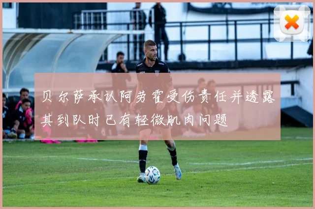 贝尔萨承认阿劳霍受伤责任并透露其到队时已有轻微肌肉问题