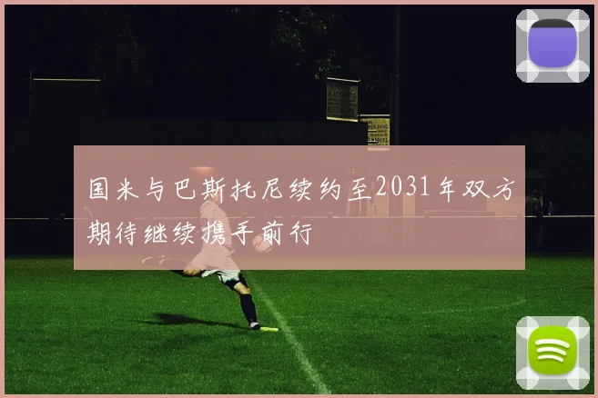 国米与巴斯托尼续约至2031年双方期待继续携手前行