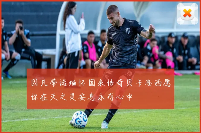 因凡蒂诺缅怀国米传奇贝卡洛西愿你在天之灵安息永存心中