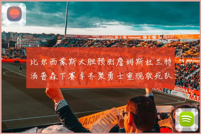 比尔西蒙斯大胆预测詹姆斯杜兰特汤普森下赛季齐聚勇士重现敢死队辉煌