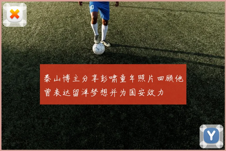 泰山博主分享彭啸童年照片回顾他曾表达留洋梦想并为国安效力