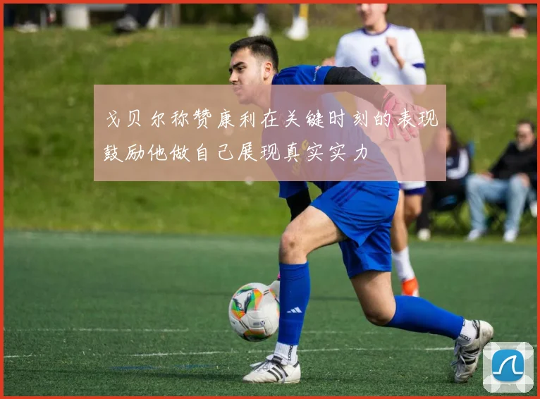戈贝尔称赞康利在关键时刻的表现鼓励他做自己展现真实实力
